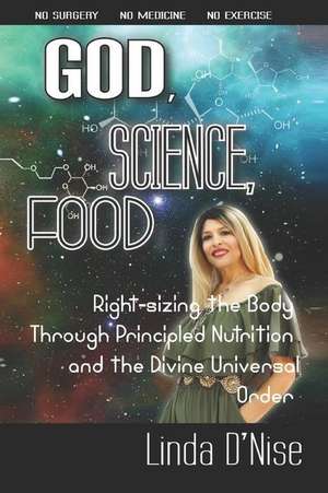 God, Science, Food: Right-Sizing the Body Through Principled Nutrition and the Divine Universal Order de Linda D' Nise