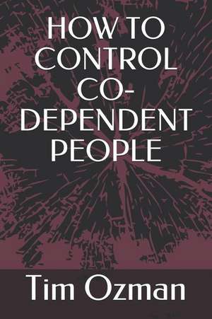 How to Control Co-Dependent People de Tim Ozman