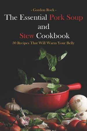 The Essential Pork Soup and Stew Cookbook: 30 Recipes That Will Warm Your Belly de Gordon Rock