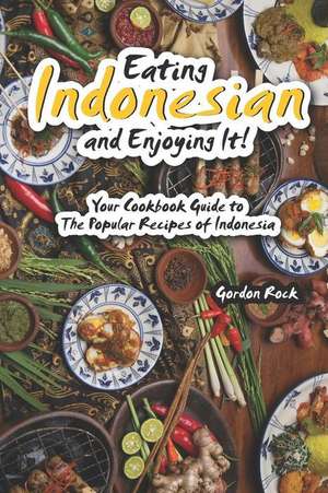 Eating Indonesian and Enjoying It!: Your Cookbook Guide to the Popular Recipes of Indonesia de Gordon Rock