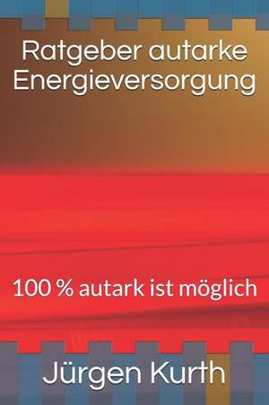 Ratgeber Autarke Energieversorung: 100 % Autark Ist Möglich de Jurgen Kurth