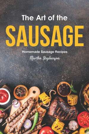 The Art of the Sausage: Homemade Sausage Recipes de Martha Stephenson