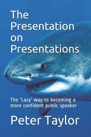 The Presentation on Presentations: The 'lazy' Way to Becoming a More Confident Public Speaker from Peter Taylor: The Lazy Project Manager de Peter Taylor