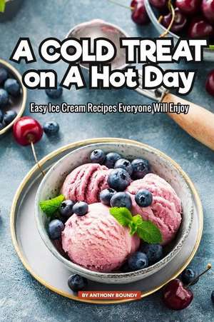 A Cold Treat on a Hot Day: Easy Ice Cream Recipes Everyone Will Enjoy de Anthony Boundy