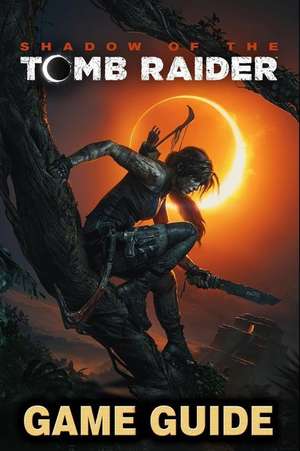 Shadow of the Tomb Raider Game Guide: Walkthroughs, Side Quests and a Lot More! de Ronald Spencer