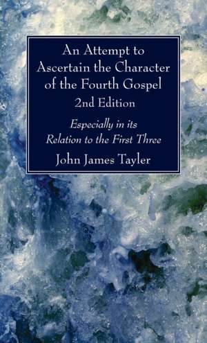 An Attempt to Ascertain the Character of the Fourth Gospel, 2nd Edition de John James Tayler