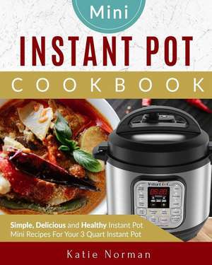 Mini Instant Pot Cookbook: Simple, Delicious and Healthy Instant Pot Mini Recipes for Your 3 Quart Instant Pot de Katie Norman