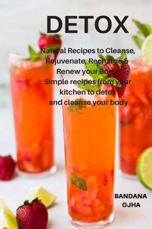 Detox: Natural Recipes to Cleanse, Rejuvenate, Recharge & Renew Your Body: Simple Recipes from Your Kitchen to Detox and Clea de Bandana Ojha