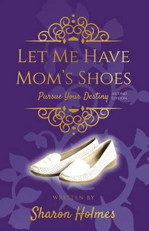 Let Me Have Mom's Shoes: Pursue Your Destiny de Sharon Holmes