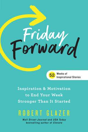 Friday Forward: Inspiration & Motivation to End Your Week Stronger Than It Started de Robert Glazer