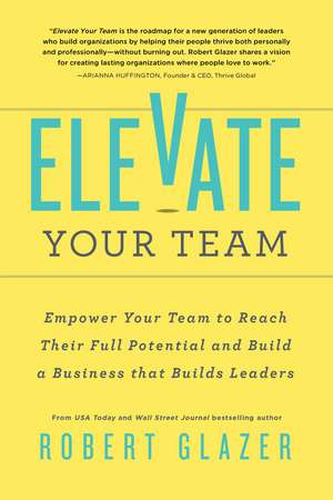 Elevate Your Team: Push Beyond Your Leadership Limits to Unlock Success in Yourself and Others de Robert Glazer