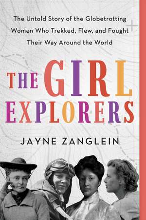 The Girl Explorers: The Untold Story of the Globetrotting Women Who Trekked, Flew, and Fought Their Way Around the World de Jayne Zanglein