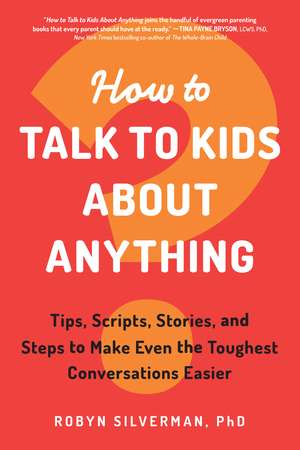 How to Talk to Kids about Anything: Tips, Scripts, Stories, and Steps to Make Even the Toughest Conversations Easier de Robyn Silverman PhD