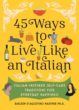 45 Ways to Live Like an Italian: Italian-Inspired Self-Care Traditions for Everyday Happiness de Raeleen D’Agostino Mautner