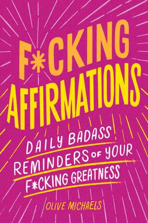 F*cking Affirmations: Daily Badass Reminders of Your F*cking Greatness de Olive Michaels