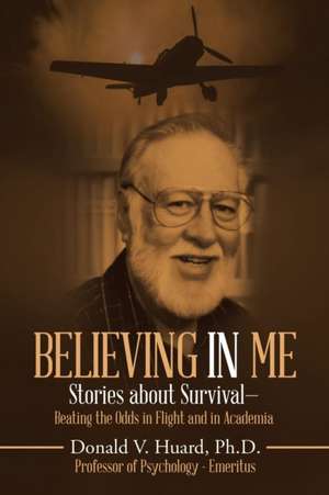 Believing in Me: Stories about Survival-Beating the Odds in Flight and in Academia de Donald V. Huard Ph. D.