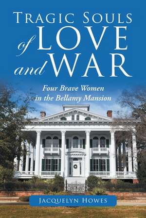 Tragic Souls of Love and War: Four Brave Women in the Bellamy Mansion de Jacquelyn Howes