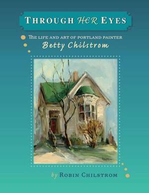 Through Her Eyes: The Life and Art of Portland Painter, Betty Chilstrom de Robin Chilstrom