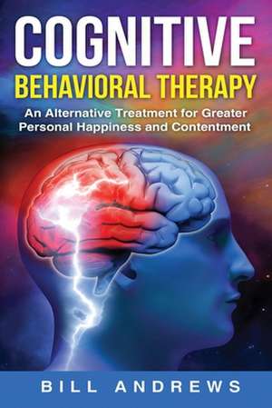 Cognitive Behavioral Therapy - An Alternative Treatment for Greater Personal Happiness and Contentment de Bill Andrews