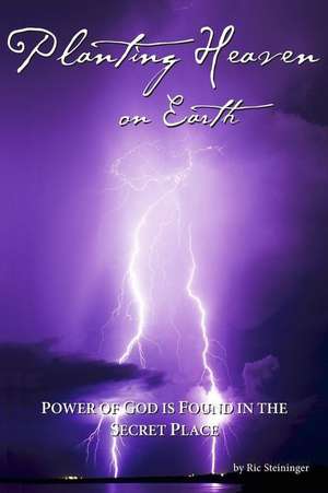 Planting Heaven on Earth: Power of God Is Found in the Secret Place de Ric Steininger