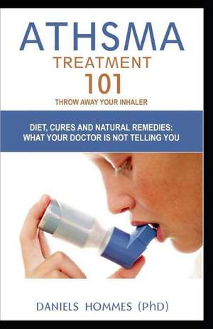 Asthma Treatment 101: Throw Away Your Inhaler; Diet, Cure and Natural Remedies; What Your Doctor Is Not Telling You de Daniels Hommes (Phd)