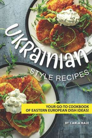 Ukrainian Style Recipes: Your Go-To Cookbook of Eastern European Dish Ideas! de Carla Hale