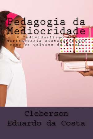 Pedagogia Da Mediocridade: O Individualismo & a Meritocracia Sistematizados Como OS Valores Da Escola de Cleberson Eduardo Da Costa