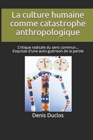 La culture humaine comme catastrophe anthropologique: Critique radicale du sens commun... Esquisse d'une auto-guérison de la parole de Denis H. Duclos