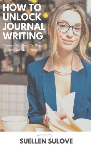 How to Unlock Journal Writing: Things You Need to Know Before Journal Writing de Suellen Sulove