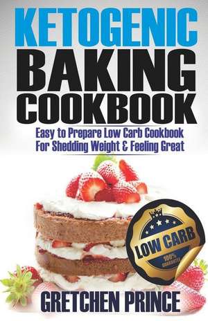 Ketogenic Baking Cookbook: Easy to Prepare Low Carb Cookbook for Shedding Weight & Feeling Great de Gretchen Prince