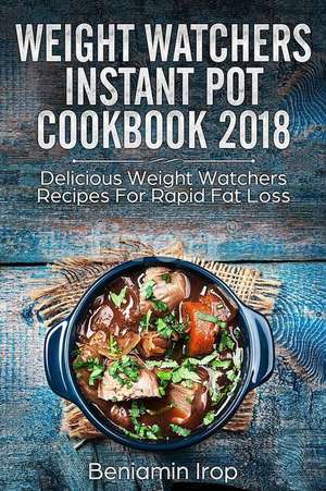 Weight Watchers Instant Pot Cookbook 2018: Delicious Weight Watchers Recipes for Rapid Fat Loss de Beniamin Irop