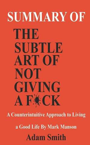 Summary of the Subtle Art of Not Giving a F*ck: A Counterintuitive Approach to Living a Good Life by Mark Manson. de Adam Smith