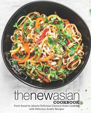 The New Asian Cookbook: From Seoul to Jakarta Delicious Classical Asian Cooking with Delicious Asiatic Recipes de Booksumo Press