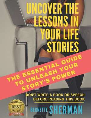 Uncover the Lessons in Your Life Stories: The Essential Guide to Unleash Your Story's Power de Bernette Sherman