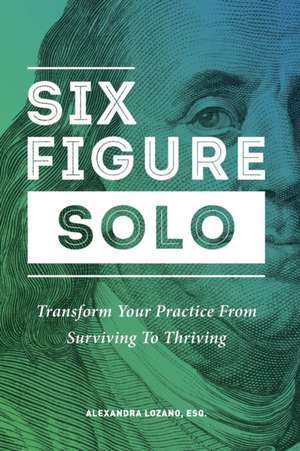 Six Figure Solo: Transform Your Practice from Surviving to Thriving de Alexandra Lozano Esq