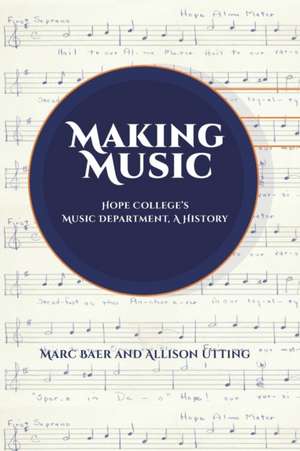 Making Music: Hope College's Music Department, A History de Allison Utting