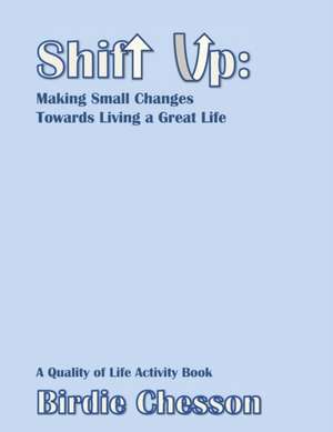 Shift Up: Making Small Changes Towards Living a Great Life: A Quality of Life Activity Book de Birdie Chesson