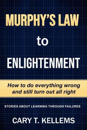 Murphy's Law To Enlightenment: How to Do Everything Wrong and Still Turn Out Alright de Cary T. Kellem