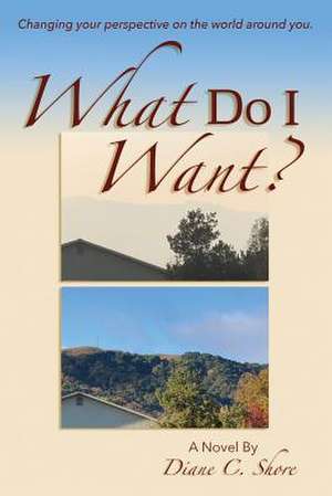 What Do I Want?: Changing Your Perspective on the World Around You. de Diane C. Shore