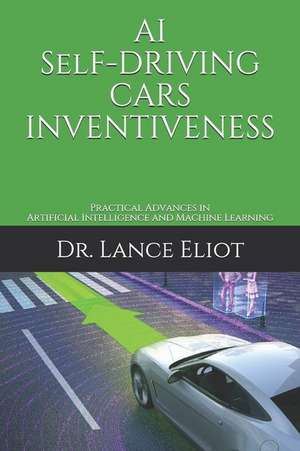 AI Self-Driving Cars Inventiveness: Practical Advances in Artificial Intelligence and Machine Learning de Lance Eliot