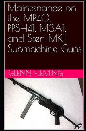 Maintenance on the MP40, PPSH41, M3A1, and Sten MKII Submachine Guns de Glenn James Fleming