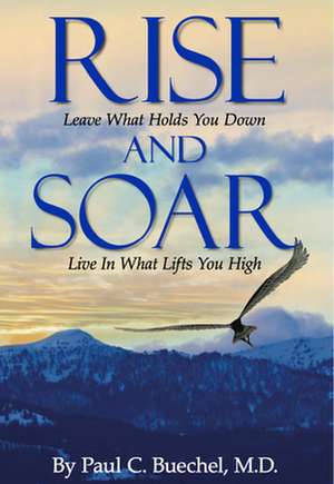 Rise and Soar: Leave What Holds You Down. Live in What Lifts You High. de Paul C. Buechel