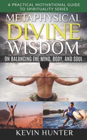 Metaphysical Divine Wisdom on Balancing the Mind, Body, and Soul: A Practical Motivational Guide to Spirituality Series de Kevin Hunter