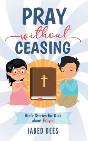 Pray without Ceasing: Bible Stories for Kids about Prayer de Jared Dees