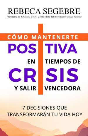 Positiva en tiempos de crisis: 7 decisiones que transformarán tu vida hoy de Rebeca Segebre