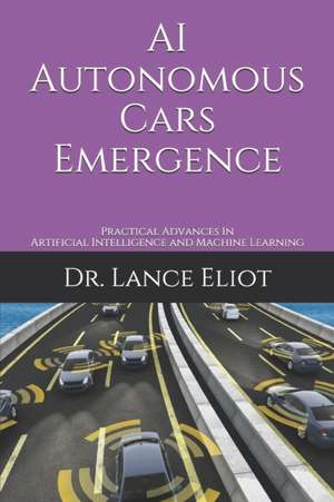 AI Autonomous Cars Emergence: Practical Advances In Artificial Intelligence and Machine Learning de Lance Eliot