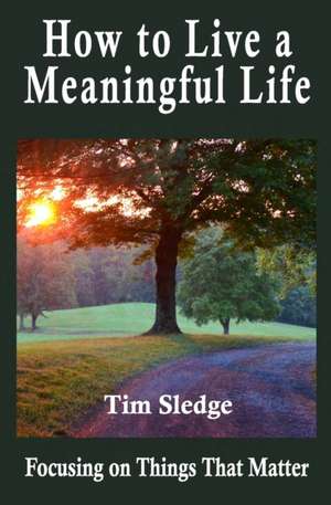 How to Live a Meaningful Life: Focusing on Things that Matter de Tim Sledge