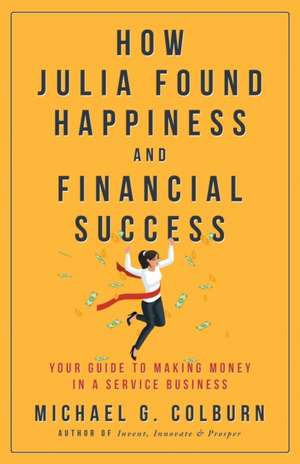 How Julia Found Happiness and Financial Success - Your Guide to Making Money in a Service Business de Michael Colburn