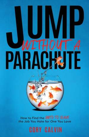 Jump Without A Parachute: How to Find the Guts to Leave the Job You Hate for One You Love de Cory Calvin