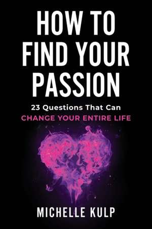 How To Find Your Passion: 23 Questions That Can Change Your Entire Life de Michelle Kulp